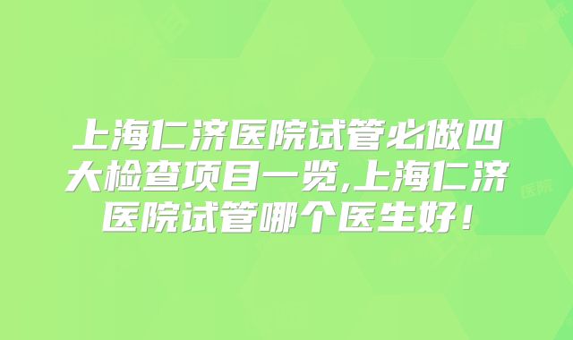 上海仁济医院试管必做四大检查项目一览,上海仁济医院试管哪个医生好！