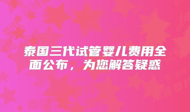 泰国三代试管婴儿费用全面公布,为您解答疑惑