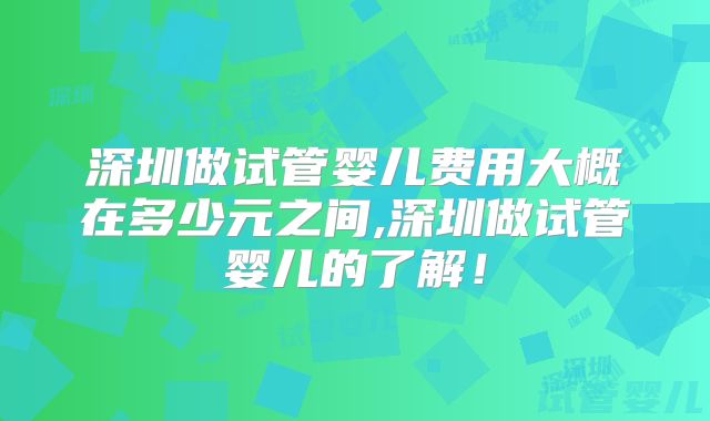 深圳做试管婴儿费用大概在多少元之间,深圳做试管婴儿的了解！
