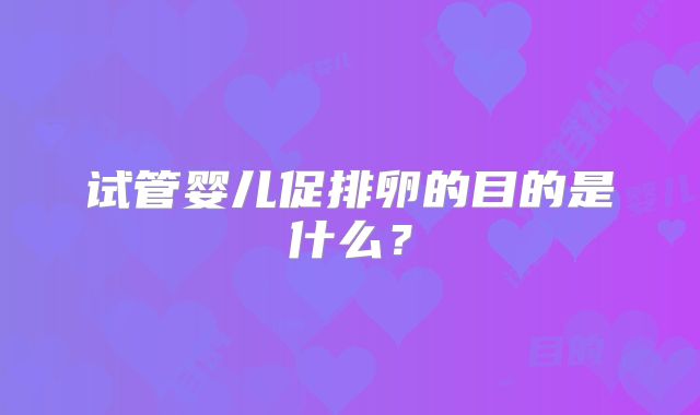 试管婴儿促排卵的目的是什么?