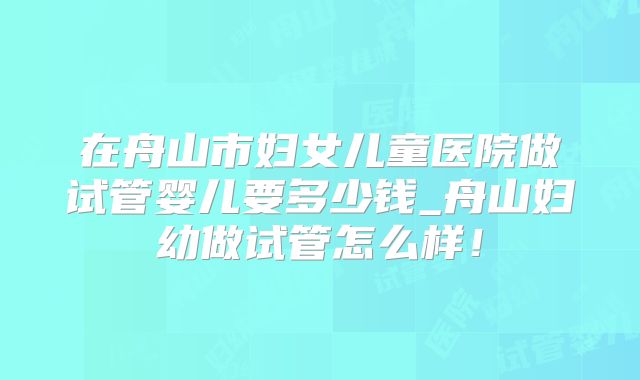 在舟山市妇女儿童医院做试管婴儿要多少钱_舟山妇幼做试管怎么样！