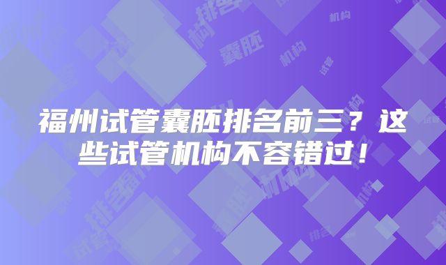福州试管囊胚排名前三?这些试管机构不容错过!