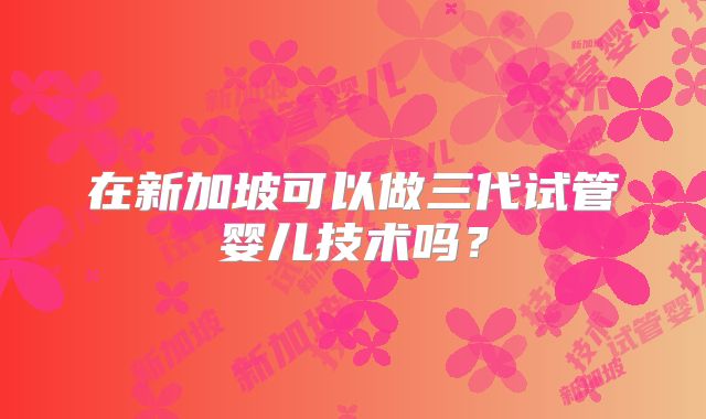 在新加坡可以做三代试管婴儿技术吗？