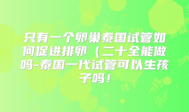 只有一个卵巢泰国试管如何促进排卵（二十全能做吗-泰国一代试管可以生孩子吗！