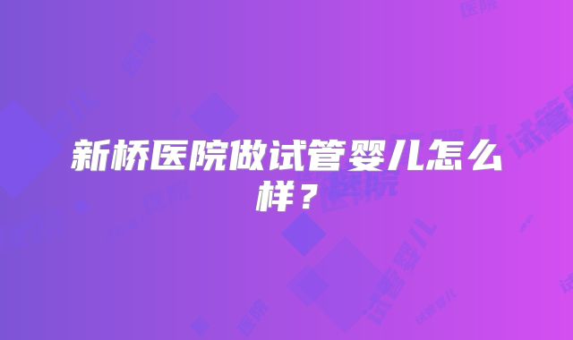 新桥医院做试管婴儿怎么样？
