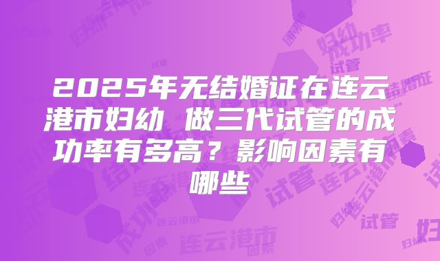 2025年无结婚证在连云港市妇幼 做三代试管的成功率有多高?影响因素有哪些