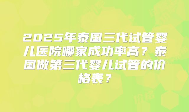 2025年泰国三代试管婴儿医院哪家成功率高?泰国做第三代婴儿试管的价格表?