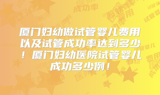 厦门妇幼做试管婴儿费用以及试管成功率达到多少!厦门妇幼医院试管婴儿成功多少例!