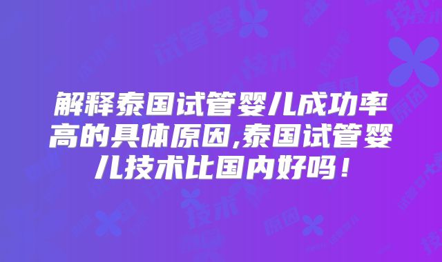 解释泰国试管婴儿成功率高的具体原因,泰国试管婴儿技术比国内好吗！