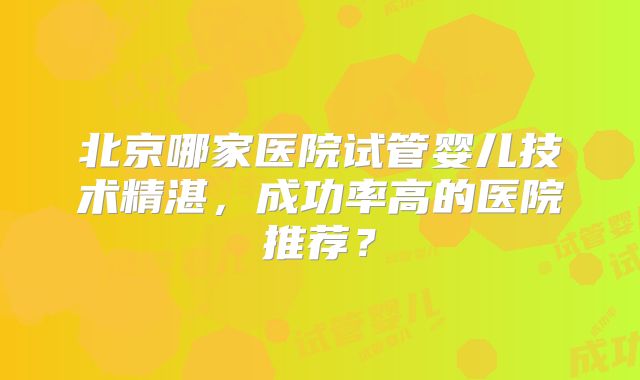 北京哪家医院试管婴儿技术精湛，成功率高的医院推荐？