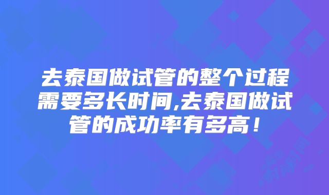去泰国做试管的整个过程需要多长时间,去泰国做试管的成功率有多高!