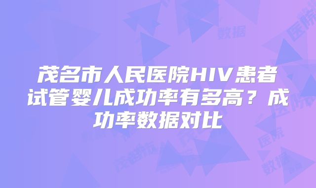 茂名市人民医院HIV患者试管婴儿成功率有多高？成功率数据对比