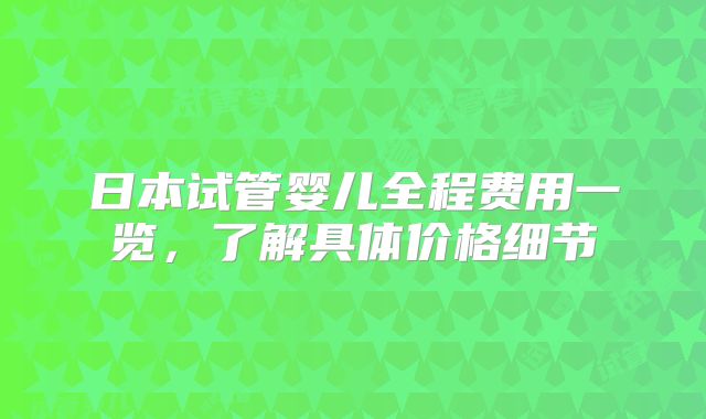 日本试管婴儿全程费用一览，了解具体价格细节
