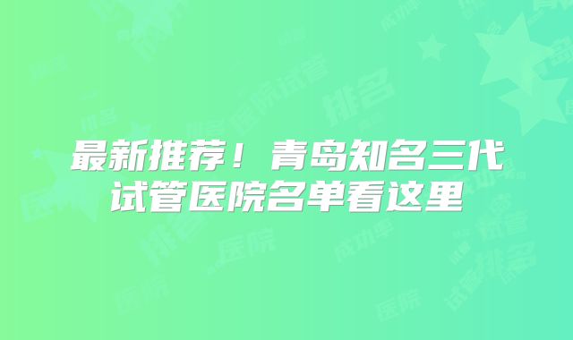 最新推荐!青岛知名三代试管医院名单看这里
