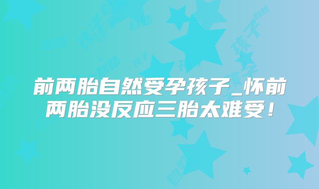 前两胎自然受孕孩子_怀前两胎没反应三胎太难受!