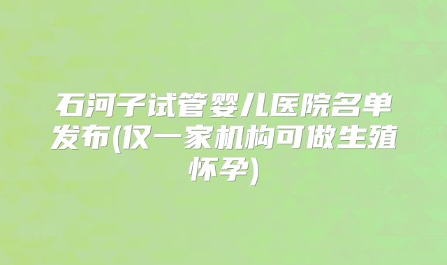 石河子试管婴儿医院名单发布(仅一家机构可做生殖怀孕)