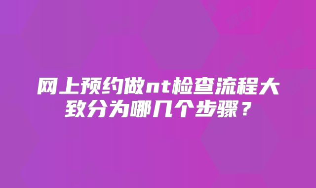 网上预约做nt检查流程大致分为哪几个步骤？