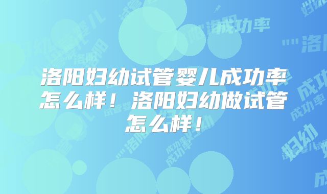 洛阳妇幼试管婴儿成功率怎么样！洛阳妇幼做试管怎么样！