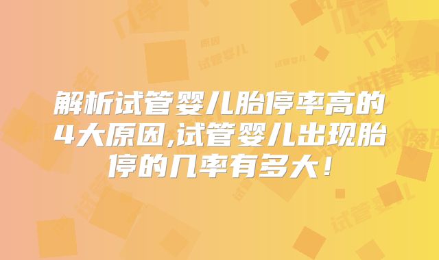 解析试管婴儿胎停率高的4大原因,试管婴儿出现胎停的几率有多大！