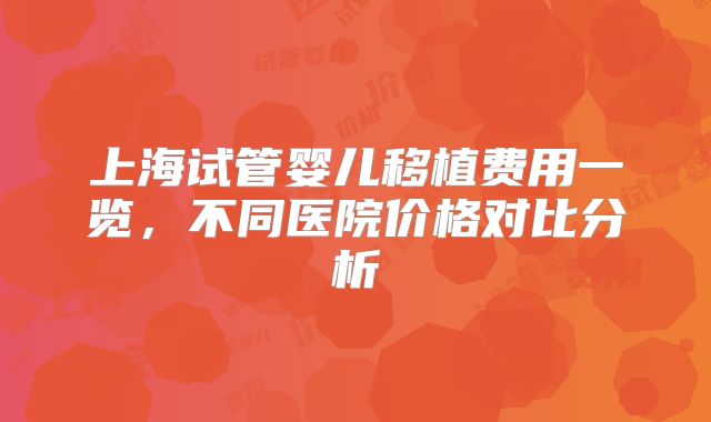上海试管婴儿移植费用一览，不同医院价格对比分析