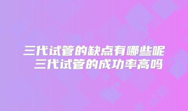 三代试管的缺点有哪些呢 三代试管的成功率高吗