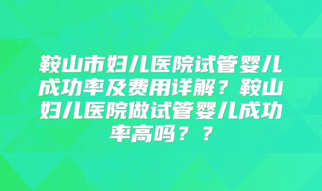 鞍山市妇儿医院试管婴儿成功率及费用详解？鞍山妇儿医院做试管婴儿成功率高吗？？