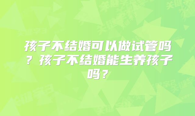 孩子不结婚可以做试管吗?孩子不结婚能生养孩子吗?