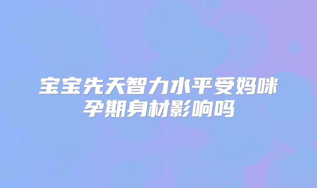 宝宝先天智力水平受妈咪孕期身材影响吗
