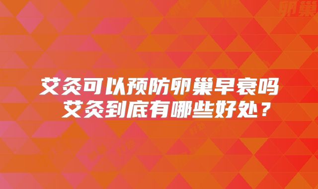 艾灸可以预防卵巢早衰吗 艾灸到底有哪些好处？