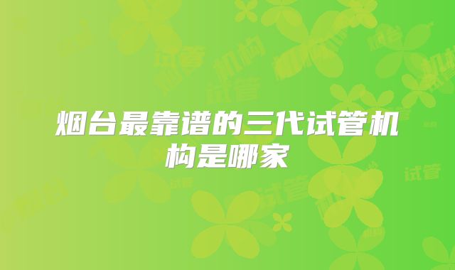 烟台最靠谱的三代试管机构是哪家