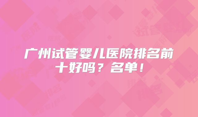 广州试管婴儿医院排名前十好吗?名单!