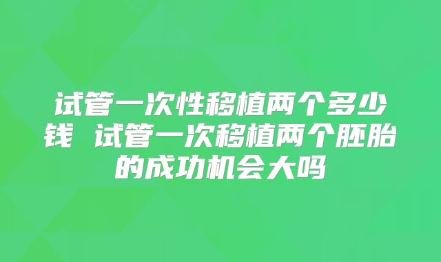 试管一次性移植两个多少钱 试管一次移植两个胚胎的成功机会大吗