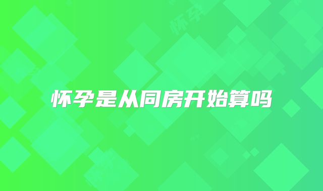 怀孕是从同房开始算吗