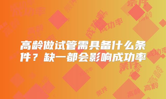高龄做试管需具备什么条件？缺一都会影响成功率