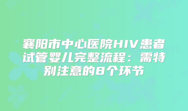 襄阳市中心医院HIV患者试管婴儿完整流程:需特别注意的8个环节