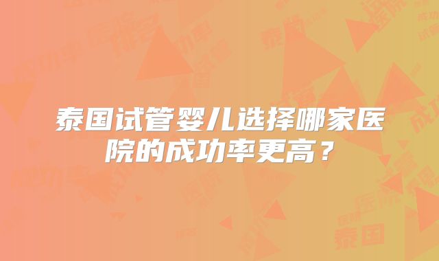 泰国试管婴儿选择哪家医院的成功率更高?