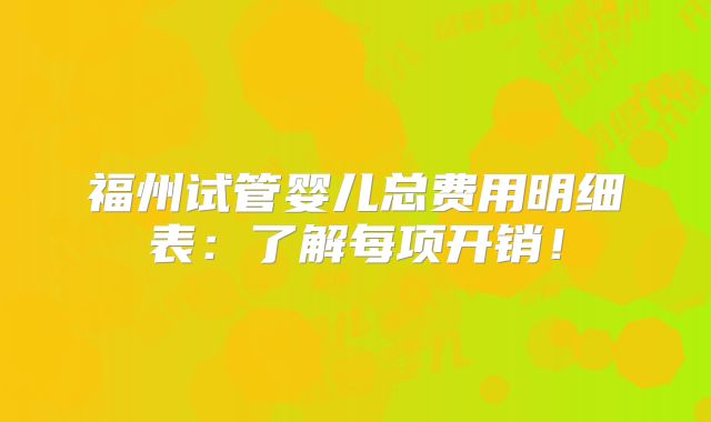 福州试管婴儿总费用明细表:了解每项开销!