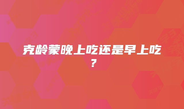 克龄蒙晚上吃还是早上吃?