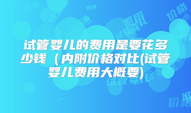 试管婴儿的费用是要花多少钱(内附价格对比(试管婴儿费用大概要)