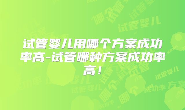 试管婴儿用哪个方案成功率高-试管哪种方案成功率高!