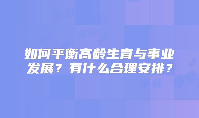 如何平衡高龄生育与事业发展？有什么合理安排？