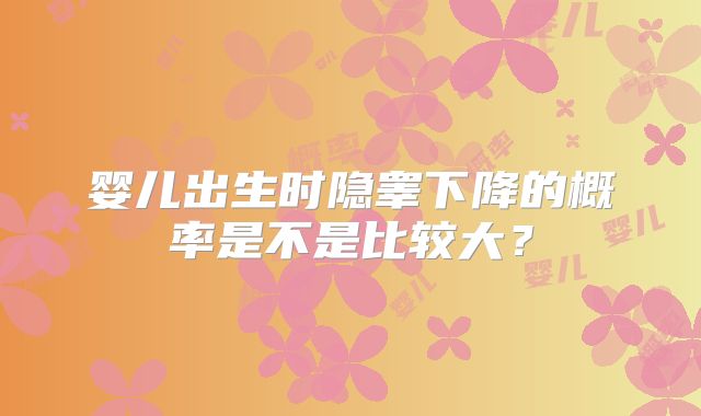 婴儿出生时隐睾下降的概率是不是比较大？