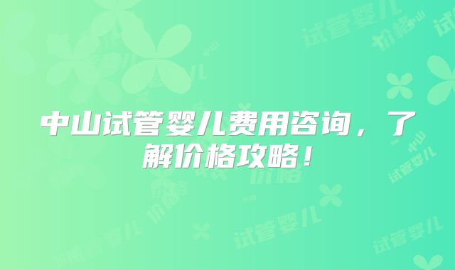 中山试管婴儿费用咨询,了解价格攻略!