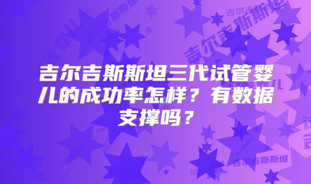 吉尔吉斯斯坦三代试管婴儿的成功率怎样？有数据支撑吗？