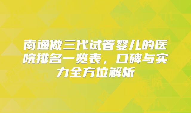 南通做三代试管婴儿的医院排名一览表，口碑与实力全方位解析