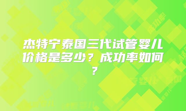 杰特宁泰国三代试管婴儿价格是多少?成功率如何?