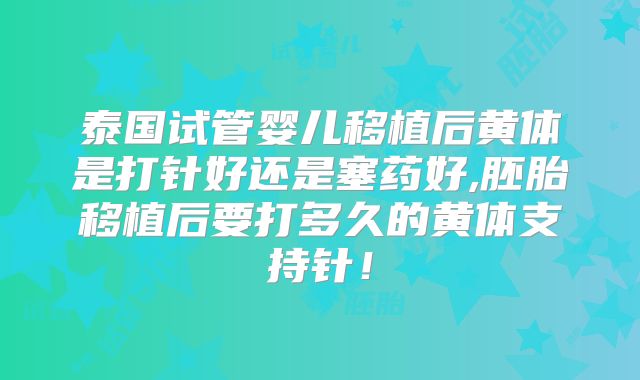 泰国试管婴儿移植后黄体是打针好还是塞药好,胚胎移植后要打多久的黄体支持针！