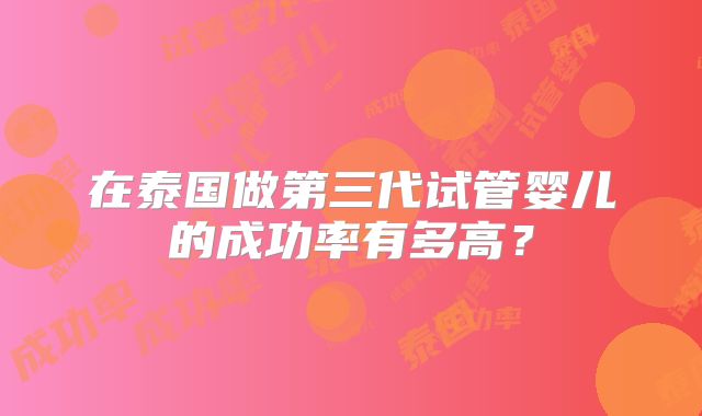 在泰国做第三代试管婴儿的成功率有多高?
