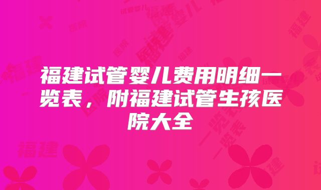 福建试管婴儿费用明细一览表，附福建试管生孩医院大全