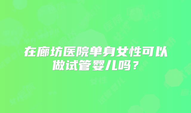 在廊坊医院单身女性可以做试管婴儿吗？